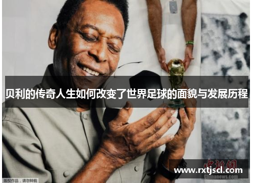 贝利的传奇人生如何改变了世界足球的面貌与发展历程